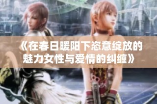 《在春日暖阳下恣意绽放的魅力女性与爱情的纠缠》