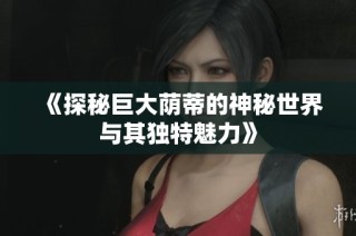 《探秘巨大荫蒂的神秘世界与其独特魅力》