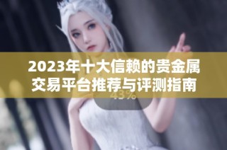 2023年十大信赖的贵金属交易平台推荐与评测指南