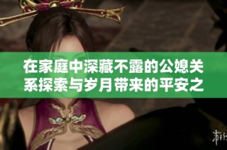 在家庭中深藏不露的公媳关系探索与岁月带来的平安之道