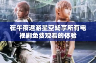 在午夜遨游星空畅享所有电视剧免费观看的体验