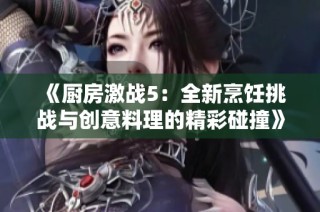 《厨房激战5：全新烹饪挑战与创意料理的精彩碰撞》