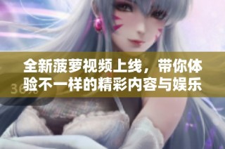 全新菠萝视频上线，带你体验不一样的精彩内容与娱乐享受