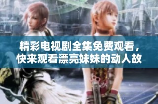 精彩电视剧全集免费观看，快来观看漂亮妹妹的动人故事吧