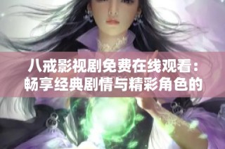 八戒影视剧免费在线观看：畅享经典剧情与精彩角色的完美结合