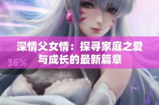 深情父女情：探寻家庭之爱与成长的最新篇章