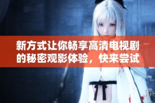 新方式让你畅享高清电视剧的秘密观影体验，快来尝试吧