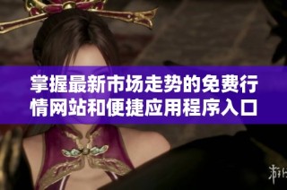 掌握最新市场走势的免费行情网站和便捷应用程序入口一览