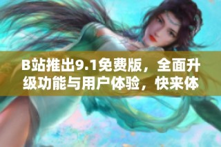 B站推出9.1免费版，全面升级功能与用户体验，快来体验吧