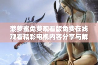 菠萝蜜免费观看版免费在线观看精彩电视内容分享与解析