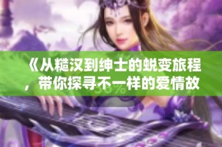 《从糙汉到绅士的蜕变旅程，带你探寻不一样的爱情故事》