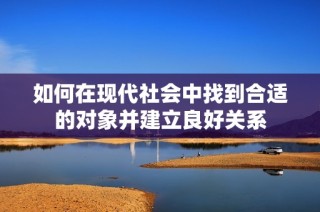 如何在现代社会中找到合适的对象并建立良好关系