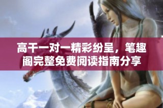 高干一对一精彩纷呈，笔趣阁完整免费阅读指南分享