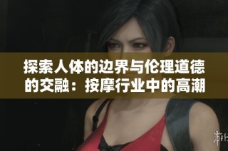 探索人体的边界与伦理道德的交融：按摩行业中的高潮现象研究