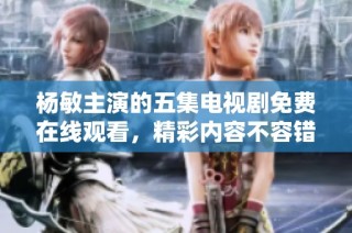 杨敏主演的五集电视剧免费在线观看，精彩内容不容错过