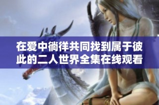 在爱中徜徉共同找到属于彼此的二人世界全集在线观看方法分享
