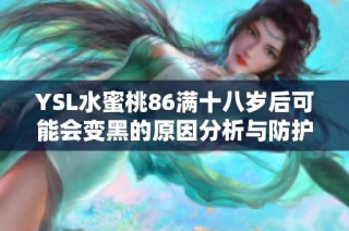 YSL水蜜桃86满十八岁后可能会变黑的原因分析与防护方法分享