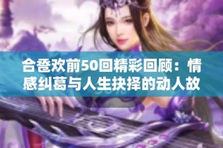 合卺欢前50回精彩回顾：情感纠葛与人生抉择的动人故事探讨