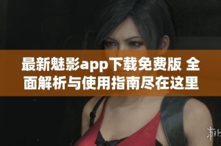 最新魅影app下载免费版 全面解析与使用指南尽在这里