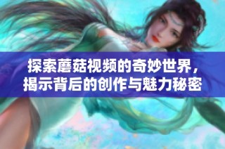 探索蘑菇视频的奇妙世界，揭示背后的创作与魅力秘密
