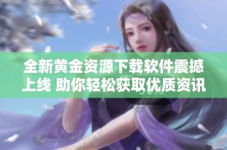 全新黄金资源下载软件震撼上线 助你轻松获取优质资讯