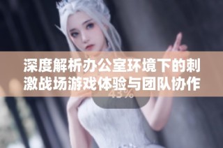 深度解析办公室环境下的刺激战场游戏体验与团队协作效果