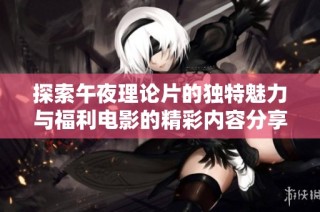 探索午夜理论片的独特魅力与福利电影的精彩内容分享