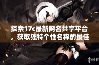 探索17c最新网名共享平台，获取独特个性名称的最佳选择