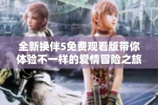 全新换伴5免费观看版带你体验不一样的爱情冒险之旅