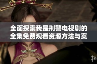 全面探索我是刑警电视剧的全集免费观看资源方法与案例分享