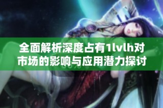 全面解析深度占有1lvlh对市场的影响与应用潜力探讨