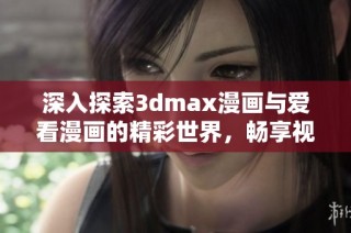 深入探索3dmax漫画与爱看漫画的精彩世界，畅享视觉盛宴