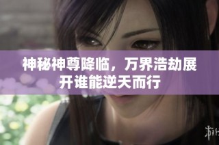 神秘神尊降临，万界浩劫展开谁能逆天而行