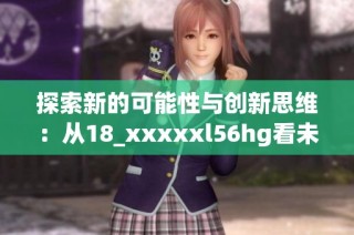 探索新的可能性与创新思维：从18_xxxxxl56hg看未来发展方向