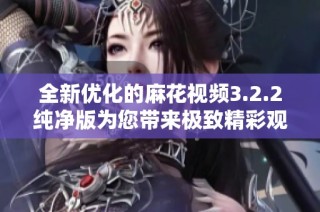 全新优化的麻花视频3.2.2纯净版为您带来极致精彩观影体验