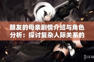 朋友的母亲剧情介绍与角色分析：探讨复杂人际关系的情感故事