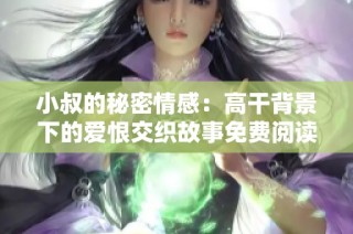 小叔的秘密情感：高干背景下的爱恨交织故事免费阅读