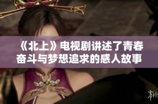 《北上》电视剧讲述了青春奋斗与梦想追求的感人故事