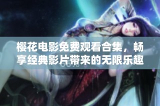 樱花电影免费观看合集，畅享经典影片带来的无限乐趣