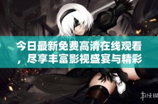 今日最新免费高清在线观看，尽享丰富影视盛宴与精彩内容