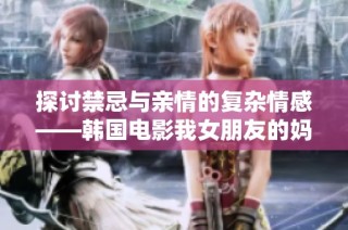 探讨禁忌与亲情的复杂情感——韩国电影我女朋友的妈妈全景解析