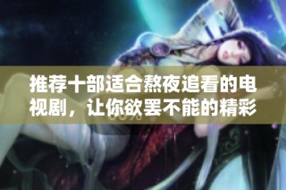 推荐十部适合熬夜追看的电视剧，让你欲罢不能的精彩剧情