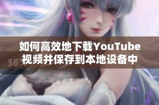 如何高效地下载YouTube视频并保存到本地设备中