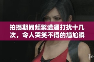 拍摄期间频繁遭遇打扰十几次，令人哭笑不得的尴尬瞬间揭秘