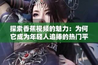 探索香蕉视频的魅力：为何它成为年轻人追捧的热门平台