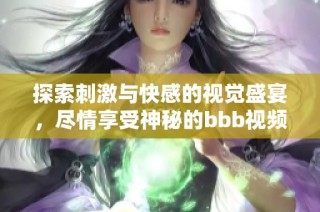 探索刺激与快感的视觉盛宴，尽情享受神秘的bbb视频体验