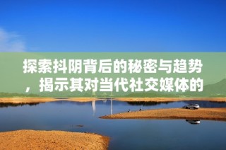 探索抖阴背后的秘密与趋势，揭示其对当代社交媒体的影响与启示