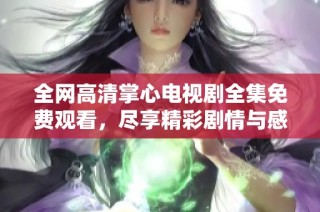 全网高清掌心电视剧全集免费观看，尽享精彩剧情与感人瞬间