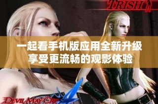 一起看手机版应用全新升级 享受更流畅的观影体验