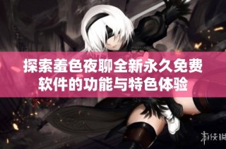 探索羞色夜聊全新永久免费软件的功能与特色体验